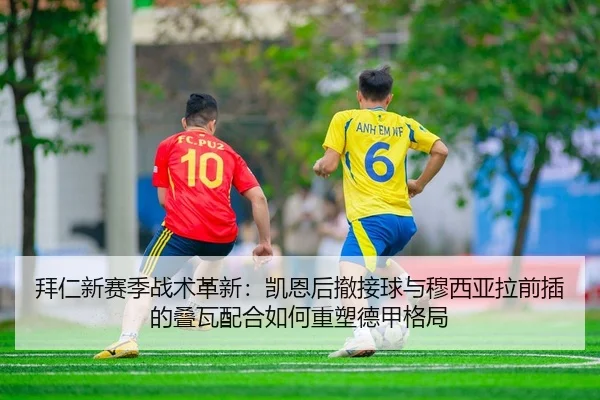 拜仁新赛季战术革新：凯恩后撤接球与穆西亚拉前插的叠瓦配合如何重塑德甲格局